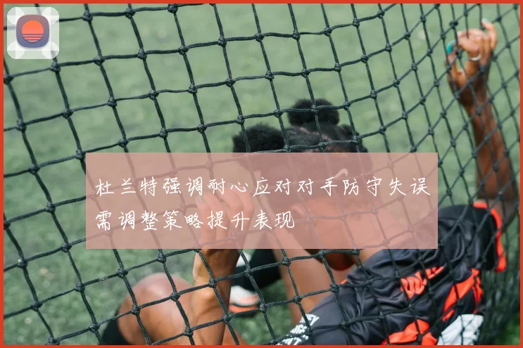 杜兰特强调耐心应对对手防守失误需调整策略提升表现