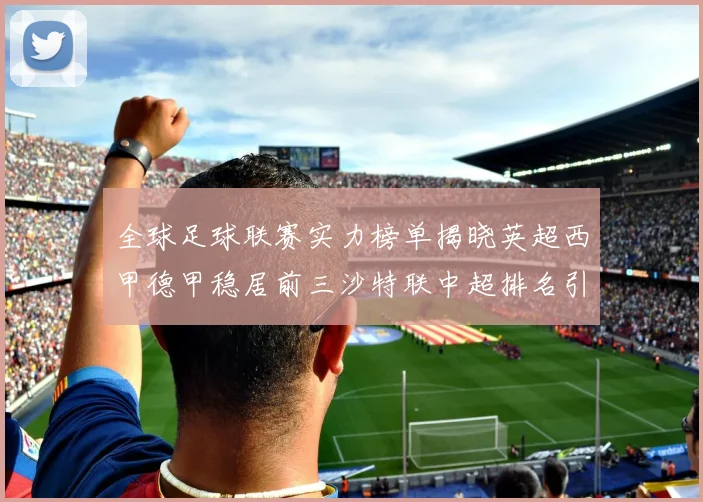 全球足球联赛实力榜单揭晓英超西甲德甲稳居前三沙特联中超排名引关注