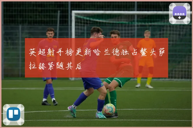 英超射手榜更新哈兰德独占鳌头萨拉赫紧随其后