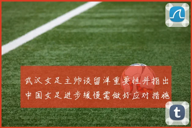 武汉女足主帅谈留洋重要性并指出中国女足进步缓慢需做好应对措施