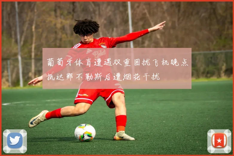 葡萄牙体育遭遇双重困扰飞机晚点抵达那不勒斯后遭烟花干扰