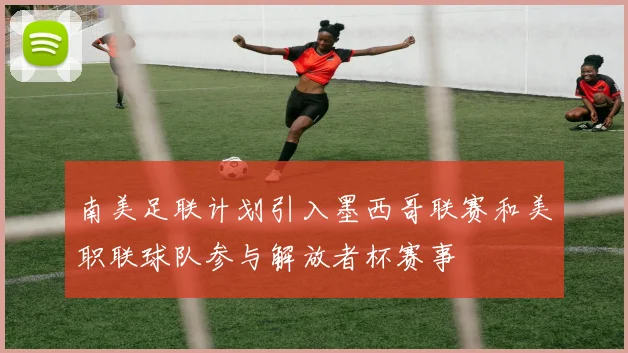 南美足联计划引入墨西哥联赛和美职联球队参与解放者杯赛事