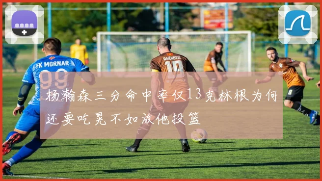 杨瀚森三分命中率仅13克林根为何还要吃晃不如放他投篮