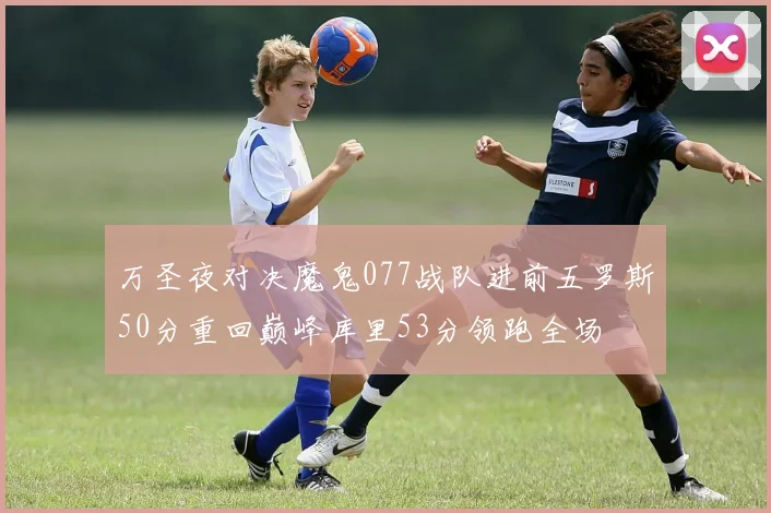 万圣夜对决魔鬼077战队进前五罗斯50分重回巅峰库里53分领跑全场