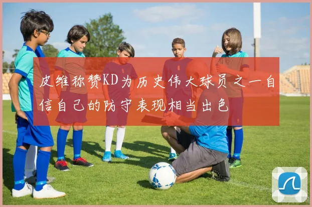 皮维称赞KD为历史伟大球员之一自信自己的防守表现相当出色