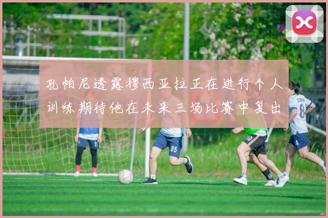孔帕尼透露穆西亚拉正在进行个人训练期待他在未来三场比赛中复出