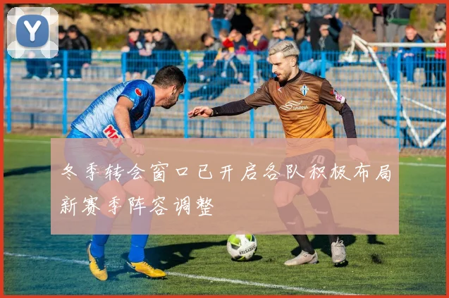 冬季转会窗口已开启各队积极布局新赛季阵容调整
