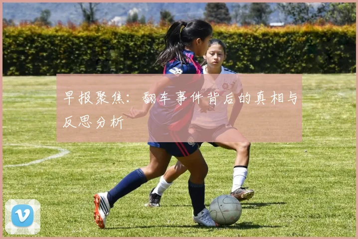 早报聚焦:翻车事件背后的真相与反思分析