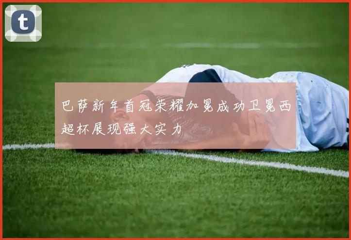 巴萨新年首冠荣耀加冕成功卫冕西超杯展现强大实力