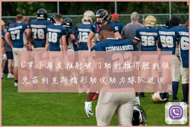 C罗小角度推射破门助利雅得胜利领先菲利克斯精彩助攻助力球队进攻