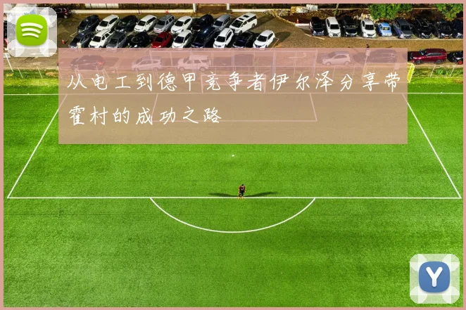 从电工到德甲竞争者伊尔泽分享带霍村的成功之路