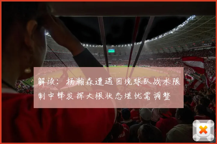 解读:杨瀚森遭遇困境球队战术限制中锋发挥大根状态堪忧需调整