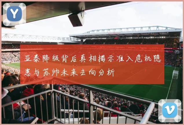 亚泰降级背后真相揭示准入危机隐患与苏帅未来去向分析
