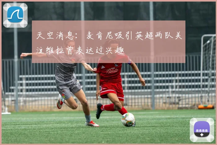 天空消息:麦肯尼吸引英超两队关注维拉曾表达过兴趣