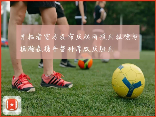 开拓者官方发布庆祝海报利拉德与杨瀚森携手替补席欢庆胜利