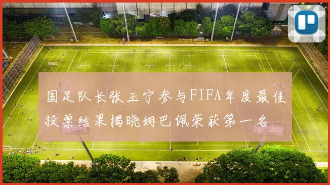 国足队长张玉宁参与FIFA年度最佳投票结果揭晓姆巴佩荣获第一名