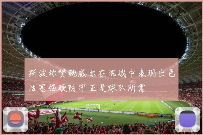 斯波称赞鲍威尔在混战中表现出色活塞强硬防守正是球队所需