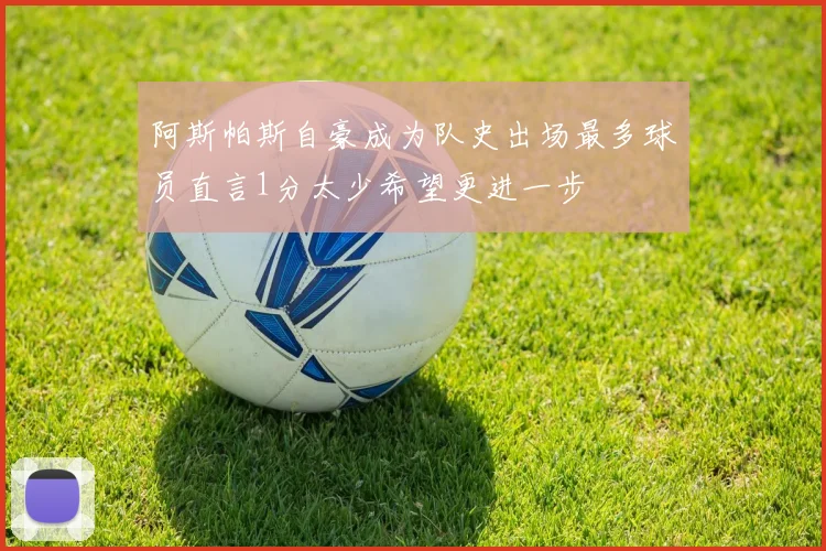 阿斯帕斯自豪成为队史出场最多球员直言1分太少希望更进一步