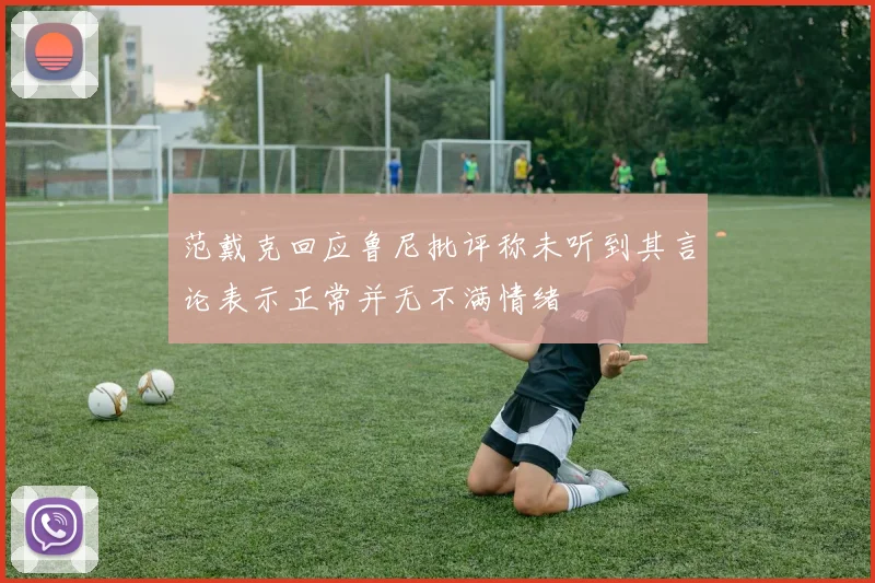 范戴克回应鲁尼批评称未听到其言论表示正常并无不满情绪