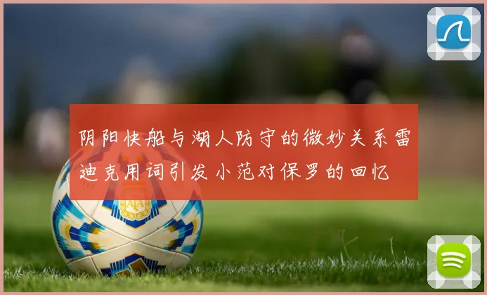 阴阳快船与湖人防守的微妙关系雷迪克用词引发小范对保罗的回忆