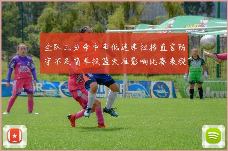 全队三分命中率低迷弗拉格直言防守不足简单投篮失准影响比赛表现